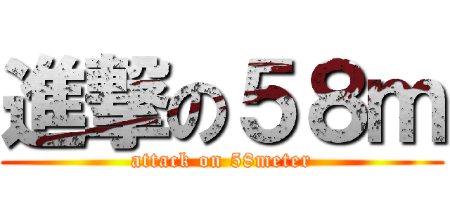 進撃の５８ｍ (attack on 58meter)