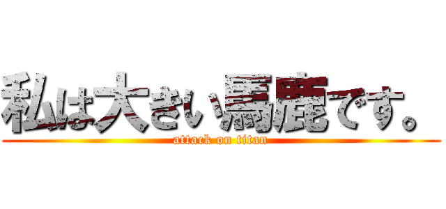 私は大きい馬鹿です。 (attack on titan)