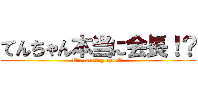 てんちゃん本当に会長！？ (I'm exerting myself.)