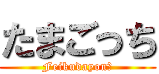 たまごっち (Feikudayon♪)