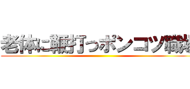 老体に鞭打つポンコツ職場 ()