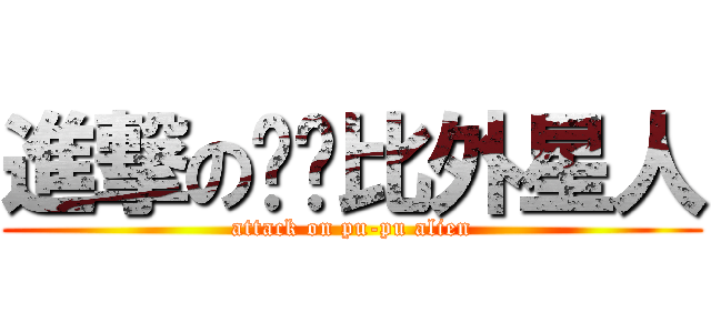 進撃の噗噗比外星人 (attack on pu-pu alien)