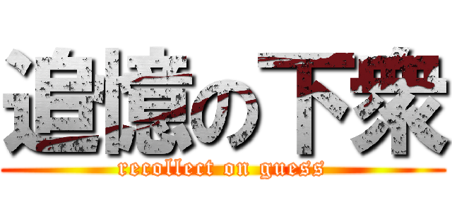 追憶の下衆 (recollect on guess)