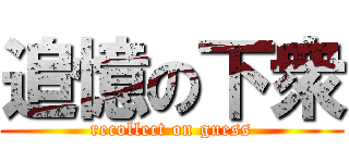 追憶の下衆 (recollect on guess)