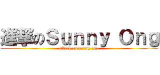 進撃のＳｕｎｎｙ Ｏｎｇ (attack on sunny ong)