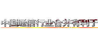 中国通信行业合并有利于打破垄断 (attack on titan)