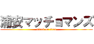 浦安マッチョマンズ (attack on titan)