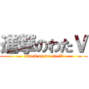 進撃のわたＶ (attack on wa-ta-V)
