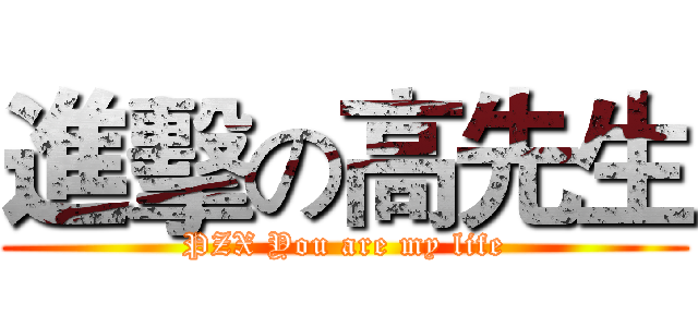 進擊の高先生 (PZX You are my life)