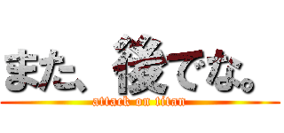 また、後でな。 (attack on titan)