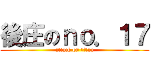 後庄のｎｏ．１７ (attack on titan)