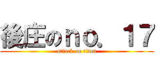後庄のｎｏ．１７ (attack on titan)