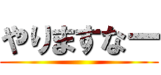 やりますなー ()