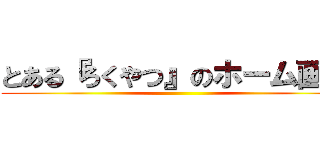 とある『ろくやつ』のホーム画面 ()