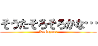 そうたそろそろかな… (Kuukiyome)
