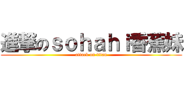 進撃のｓｏｈａｈｉ香蕉妹 (attack on titan)