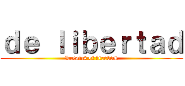 ｄｅ ｌｉｂｅｒｔａｄ (Dreams of freedom)