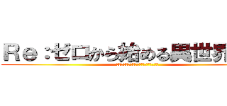 Ｒｅ：ゼロから始める異世界生活 (リ・ゼロからはじめるいせかいせいかつ)