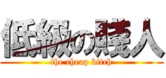 低級の賤人 (the cheap bitch)