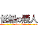 低級の賤人 (the cheap bitch)