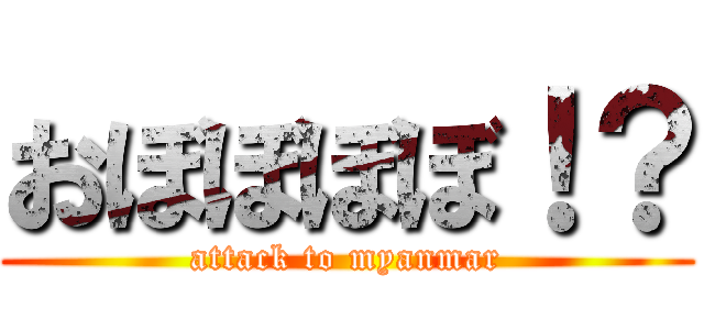 おぼぼぼぼ！？ (attack to myanmar)