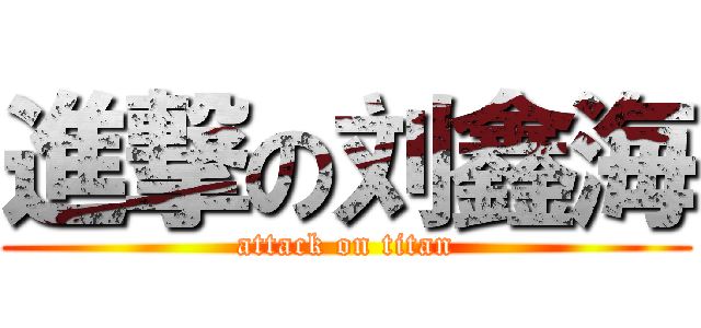 進撃の刘鑫海 (attack on titan)