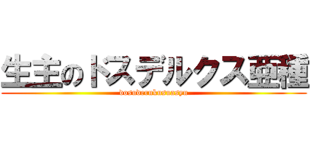 生主のドスデルクス亜種 (dosuderukusuasyu)