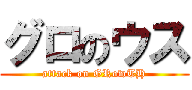 グロのウス (attack on GRowTH)