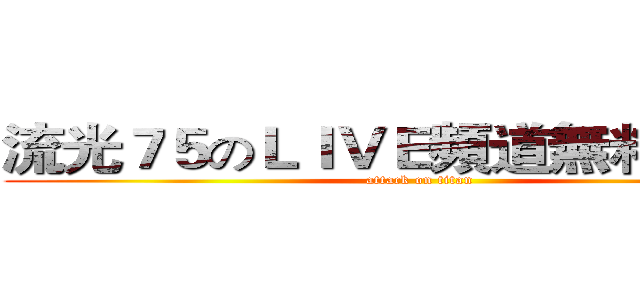 流光７５のＬＩＶＥ頻道無料放送中 (attack on titan)