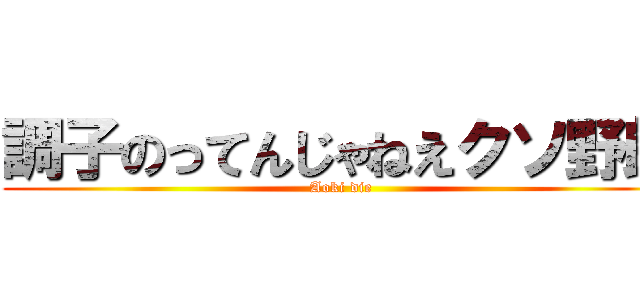 調子のってんじゃねえクソ野郎 (Aoki die)