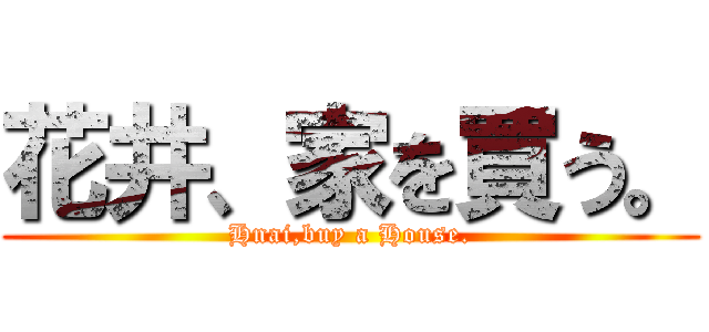 花井、家を買う。 (Hnai,buy a House.)