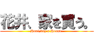 花井、家を買う。 (Hnai,buy a House.)