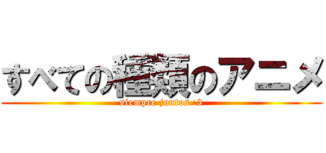 すべての種類のアニメ (siempre juntos :3)