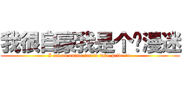 我很自豪我是个动漫迷 (I am an anime fan to take pride in )