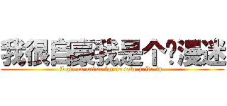 我很自豪我是个动漫迷 (I am an anime fan to take pride in )