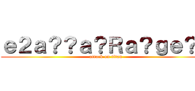 ｅ２ａ？？ａ？Ｒａ？ｇｅ？Ｐ (attack on titan)