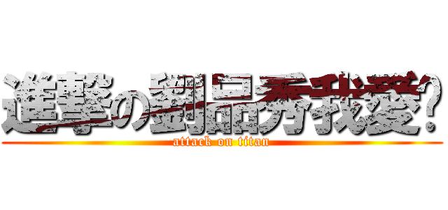 進撃の劉品秀我愛你 (attack on titan)