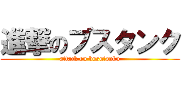 進撃のブスタンク (attack on busutanku)