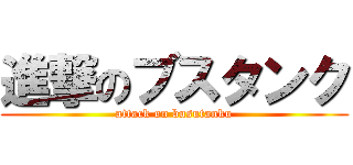 進撃のブスタンク (attack on busutanku)