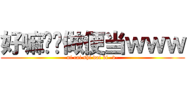 好嘛给你做便当ｗｗｗ (ni cai shi dai bi -v-)