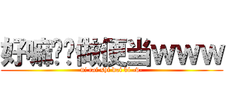 好嘛给你做便当ｗｗｗ (ni cai shi dai bi -v-)