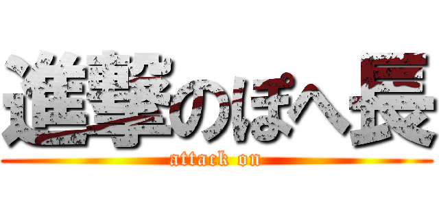 進撃のぽへ長 (attack on)