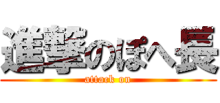 進撃のぽへ長 (attack on)