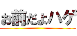 お前だよハゲ ()
