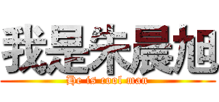我是朱晨旭 (He is cool man)