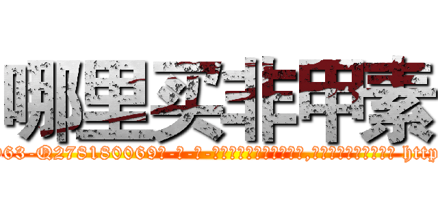 哪里买非甲素 (哪里买非甲素【电-186x2687x6963-Q278180069元-吉-药-业】我们做的是长期生意,靠的是老客户长期支持 http://sngk.net/lQ1pdy
)