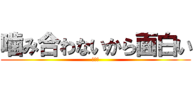 噛み合わないから面白い (面白い)
