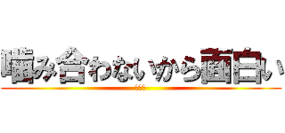 噛み合わないから面白い (面白い)