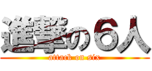 進撃の６人 (attack on six)