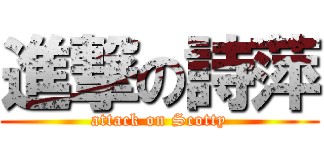 進撃の詩萍 (attack on Scotty)